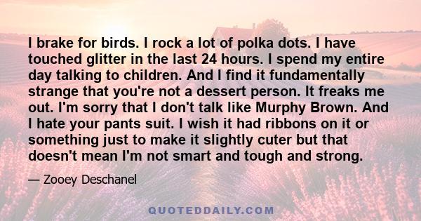 I brake for birds. I rock a lot of polka dots. I have touched glitter in the last 24 hours. I spend my entire day talking to children. And I find it fundamentally strange that you're not a dessert person. It freaks me