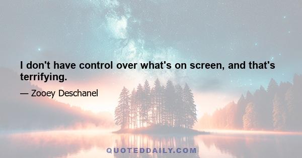 I don't have control over what's on screen, and that's terrifying.