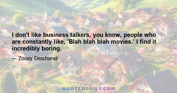 I don't like business talkers, you know, people who are constantly like, 'Blah blah blah movies.' I find it incredibly boring.