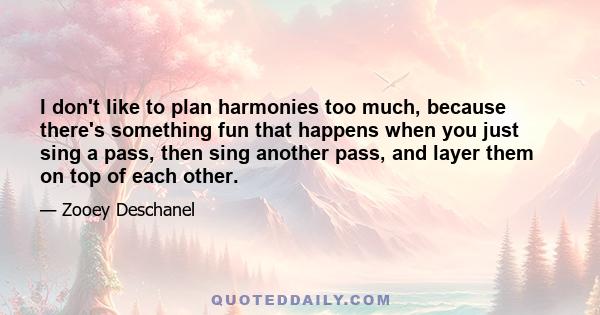 I don't like to plan harmonies too much, because there's something fun that happens when you just sing a pass, then sing another pass, and layer them on top of each other.