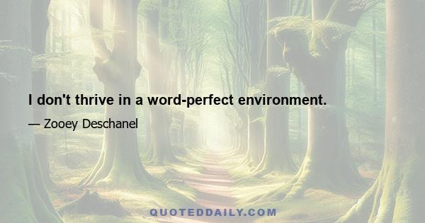 I don't thrive in a word-perfect environment.