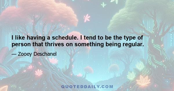 I like having a schedule. I tend to be the type of person that thrives on something being regular.