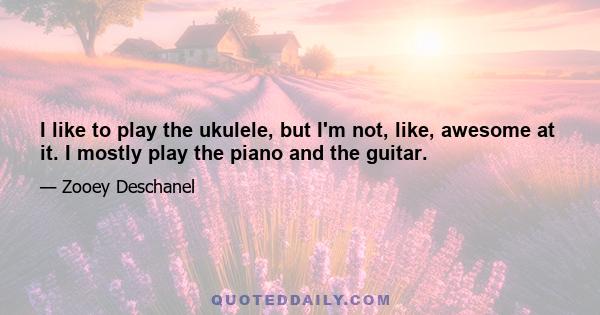 I like to play the ukulele, but I'm not, like, awesome at it. I mostly play the piano and the guitar.