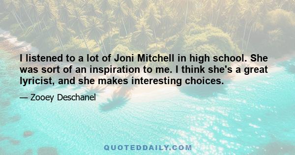 I listened to a lot of Joni Mitchell in high school. She was sort of an inspiration to me. I think she's a great lyricist, and she makes interesting choices.