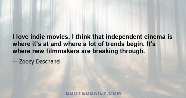 I love indie movies. I think that independent cinema is where it's at and where a lot of trends begin. It's where new filmmakers are breaking through.