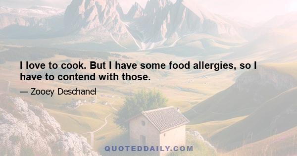 I love to cook. But I have some food allergies, so I have to contend with those.