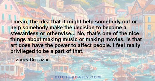 I mean, the idea that it might help somebody out or help somebody make the decision to become a stewardess or otherwise... No, that's one of the nice things about making music or making movies, is that art does have the 