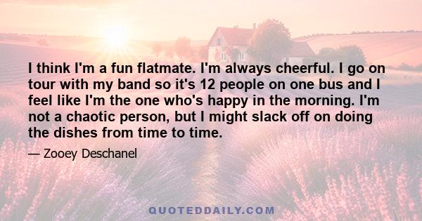 I think I'm a fun flatmate. I'm always cheerful. I go on tour with my band so it's 12 people on one bus and I feel like I'm the one who's happy in the morning. I'm not a chaotic person, but I might slack off on doing