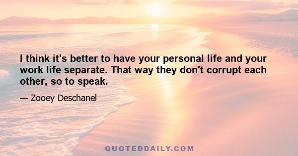 I think it's better to have your personal life and your work life separate. That way they don't corrupt each other, so to speak.