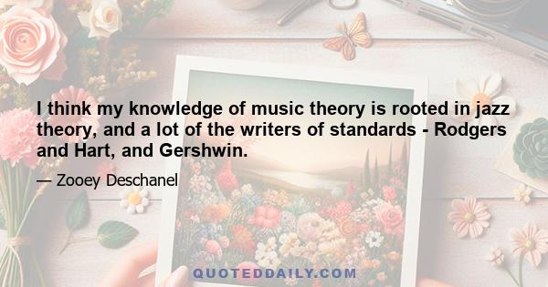 I think my knowledge of music theory is rooted in jazz theory, and a lot of the writers of standards - Rodgers and Hart, and Gershwin.