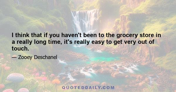 I think that if you haven't been to the grocery store in a really long time, it's really easy to get very out of touch.