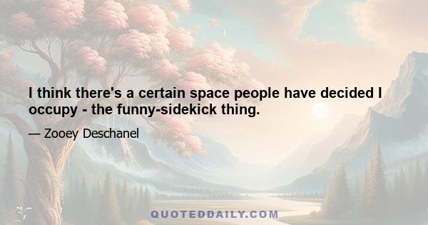 I think there's a certain space people have decided I occupy - the funny-sidekick thing.