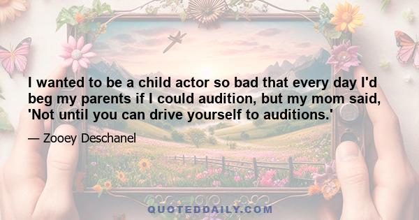 I wanted to be a child actor so bad that every day I'd beg my parents if I could audition, but my mom said, 'Not until you can drive yourself to auditions.'