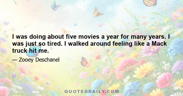 I was doing about five movies a year for many years. I was just so tired. I walked around feeling like a Mack truck hit me.