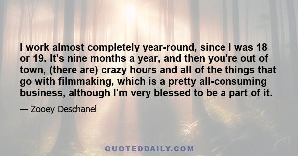 I work almost completely year-round, since I was 18 or 19. It's nine months a year, and then you're out of town, (there are) crazy hours and all of the things that go with filmmaking, which is a pretty all-consuming