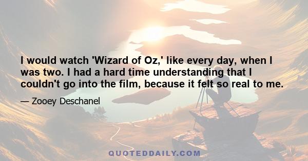 I would watch 'Wizard of Oz,' like every day, when I was two. I had a hard time understanding that I couldn't go into the film, because it felt so real to me.