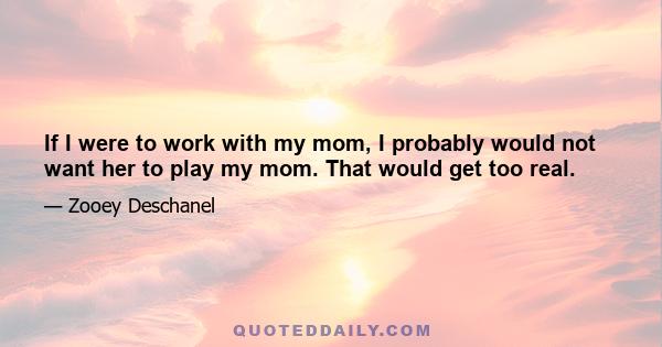 If I were to work with my mom, I probably would not want her to play my mom. That would get too real.