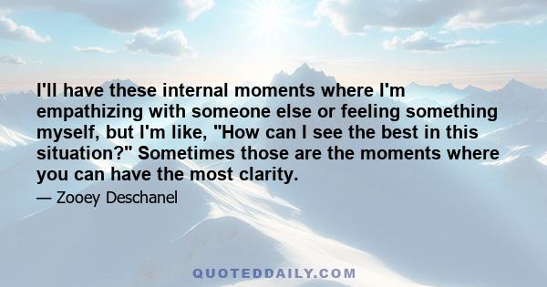 I'll have these internal moments where I'm empathizing with someone else or feeling something myself, but I'm like, How can I see the best in this situation? Sometimes those are the moments where you can have the most