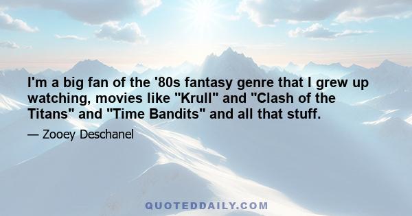 I'm a big fan of the '80s fantasy genre that I grew up watching, movies like Krull and Clash of the Titans and Time Bandits and all that stuff.