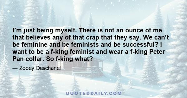 I’m just being myself. There is not an ounce of me that believes any of that crap that they say. We can’t be feminine and be feminists and be successful? I want to be a f-king feminist and wear a f-king Peter Pan