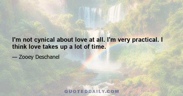 I'm not cynical about love at all. I'm very practical. I think love takes up a lot of time.