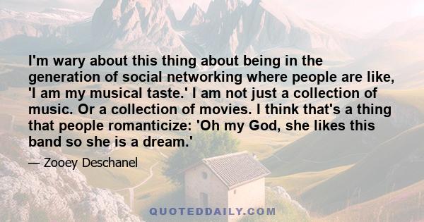 I'm wary about this thing about being in the generation of social networking where people are like, 'I am my musical taste.' I am not just a collection of music. Or a collection of movies. I think that's a thing that