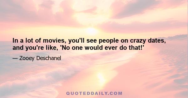 In a lot of movies, you'll see people on crazy dates, and you're like, 'No one would ever do that!'