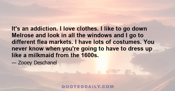 It's an addiction. I love clothes. I like to go down Melrose and look in all the windows and I go to different flea markets. I have lots of costumes. You never know when you're going to have to dress up like a milkmaid