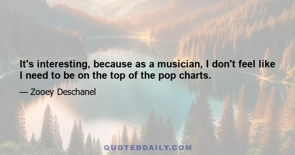 It's interesting, because as a musician, I don't feel like I need to be on the top of the pop charts.