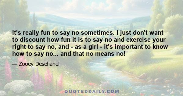 It's really fun to say no sometimes. I just don't want to discount how fun it is to say no and exercise your right to say no, and - as a girl - it's important to know how to say no... and that no means no!