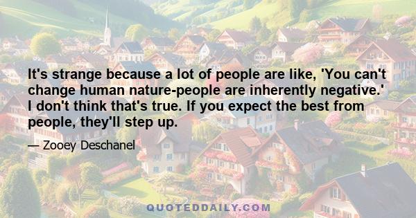 It's strange because a lot of people are like, 'You can't change human nature-people are inherently negative.' I don't think that's true. If you expect the best from people, they'll step up.