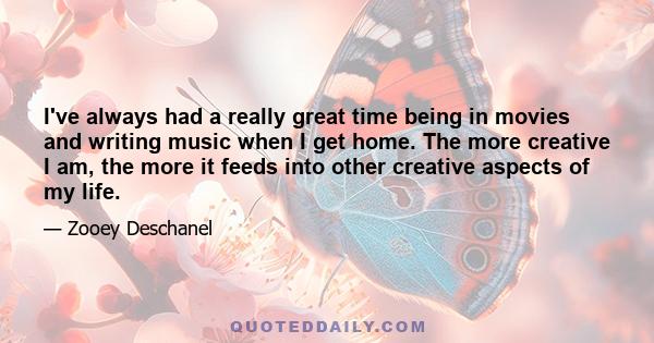 I've always had a really great time being in movies and writing music when I get home. The more creative I am, the more it feeds into other creative aspects of my life.