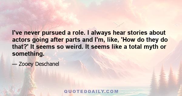 I've never pursued a role. I always hear stories about actors going after parts and I'm, like, 'How do they do that?' It seems so weird. It seems like a total myth or something.