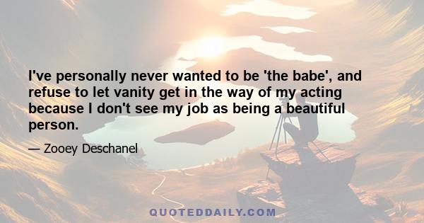 I've personally never wanted to be 'the babe', and refuse to let vanity get in the way of my acting because I don't see my job as being a beautiful person.