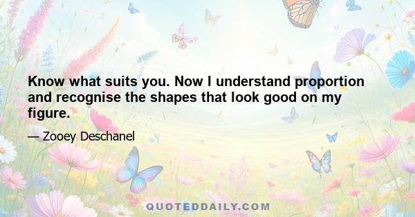 Know what suits you. Now I understand proportion and recognise the shapes that look good on my figure.