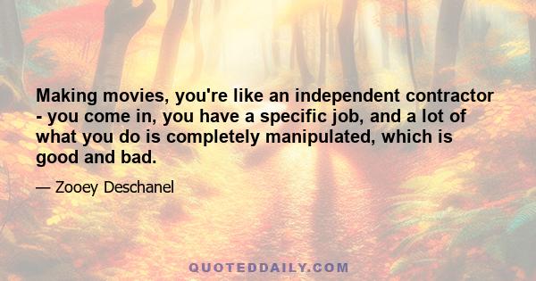 Making movies, you're like an independent contractor - you come in, you have a specific job, and a lot of what you do is completely manipulated, which is good and bad.