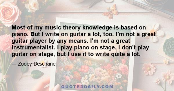 Most of my music theory knowledge is based on piano. But I write on guitar a lot, too. I'm not a great guitar player by any means. I'm not a great instrumentalist. I play piano on stage. I don't play guitar on stage,