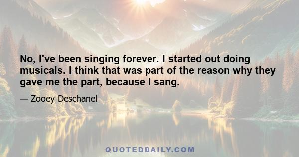 No, I've been singing forever. I started out doing musicals. I think that was part of the reason why they gave me the part, because I sang.