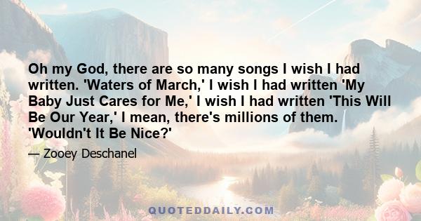 Oh my God, there are so many songs I wish I had written. 'Waters of March,' I wish I had written 'My Baby Just Cares for Me,' I wish I had written 'This Will Be Our Year,' I mean, there's millions of them. 'Wouldn't It