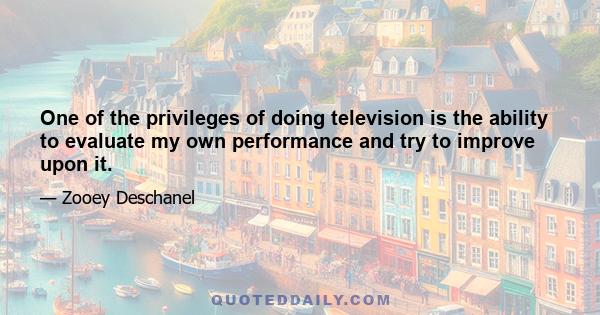 One of the privileges of doing television is the ability to evaluate my own performance and try to improve upon it.