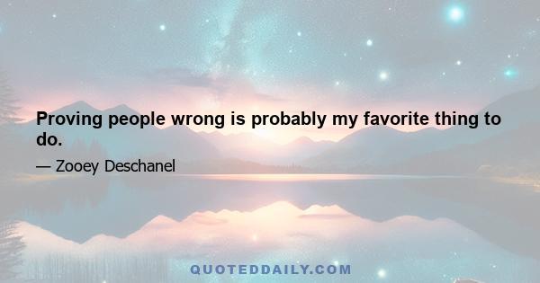 Proving people wrong is probably my favorite thing to do.