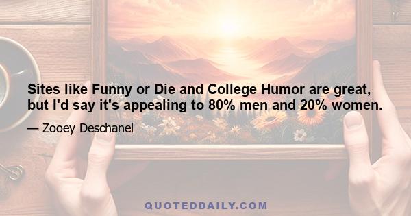 Sites like Funny or Die and College Humor are great, but I'd say it's appealing to 80% men and 20% women.