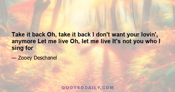 Take it back Oh, take it back I don't want your lovin', anymore Let me live Oh, let me live It's not you who I sing for