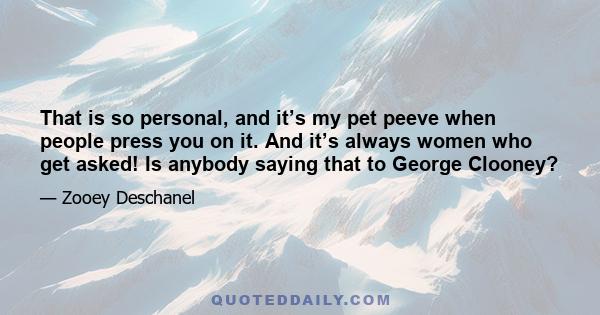 That is so personal, and it’s my pet peeve when people press you on it. And it’s always women who get asked! Is anybody saying that to George Clooney?