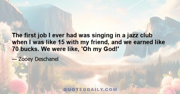 The first job I ever had was singing in a jazz club when I was like 15 with my friend, and we earned like 70 bucks. We were like, 'Oh my God!'