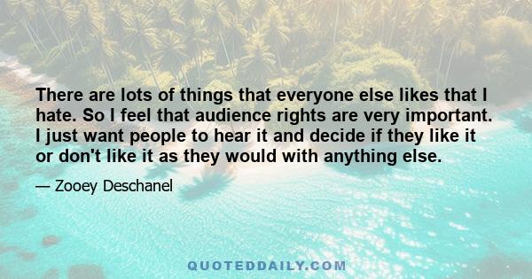 There are lots of things that everyone else likes that I hate. So I feel that audience rights are very important. I just want people to hear it and decide if they like it or don't like it as they would with anything