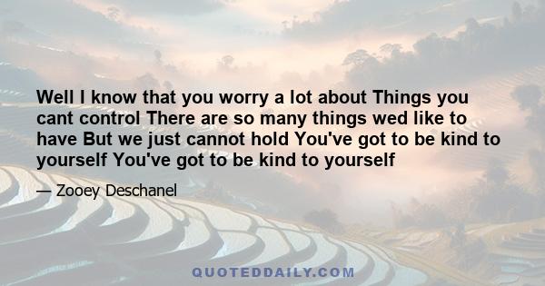 Well I know that you worry a lot about Things you cant control There are so many things wed like to have But we just cannot hold You've got to be kind to yourself You've got to be kind to yourself