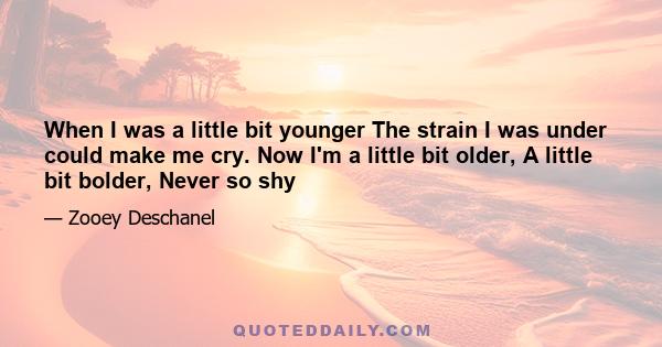 When I was a little bit younger The strain I was under could make me cry. Now I'm a little bit older, A little bit bolder, Never so shy