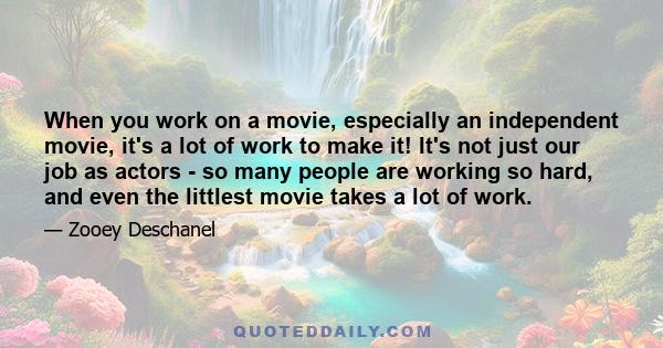 When you work on a movie, especially an independent movie, it's a lot of work to make it! It's not just our job as actors - so many people are working so hard, and even the littlest movie takes a lot of work.