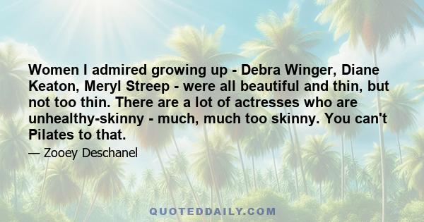 Women I admired growing up - Debra Winger, Diane Keaton, Meryl Streep - were all beautiful and thin, but not too thin. There are a lot of actresses who are unhealthy-skinny - much, much too skinny. You can't Pilates to